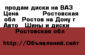 продам диски на ВАЗ › Цена ­ 5 000 - Ростовская обл., Ростов-на-Дону г. Авто » Шины и диски   . Ростовская обл.